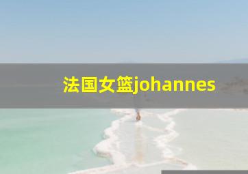 法国女篮johannes