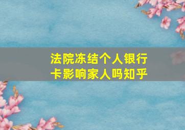 法院冻结个人银行卡影响家人吗知乎