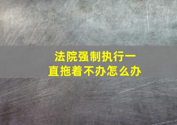 法院强制执行一直拖着不办怎么办