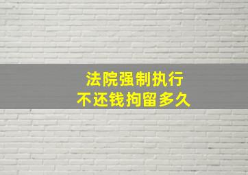 法院强制执行不还钱拘留多久