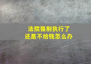 法院强制执行了还是不给钱怎么办