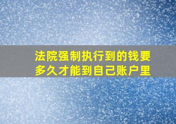 法院强制执行到的钱要多久才能到自己账户里