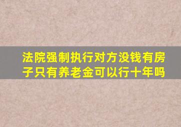 法院强制执行对方没钱有房子只有养老金可以行十年吗