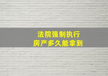 法院强制执行房产多久能拿到