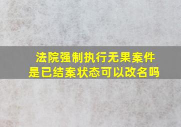 法院强制执行无果案件是已结案状态可以改名吗