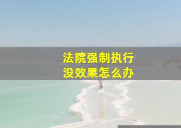 法院强制执行没效果怎么办