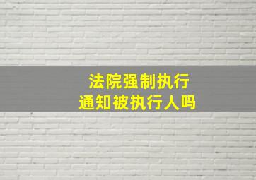 法院强制执行通知被执行人吗