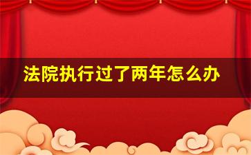 法院执行过了两年怎么办