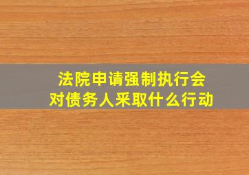 法院申请强制执行会对债务人釆取什么行动