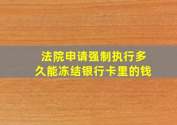 法院申请强制执行多久能冻结银行卡里的钱