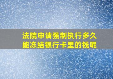 法院申请强制执行多久能冻结银行卡里的钱呢