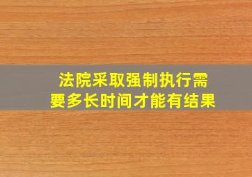 法院采取强制执行需要多长时间才能有结果