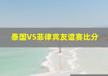 泰国VS菲律宾友谊赛比分