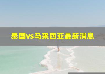 泰国vs马来西亚最新消息