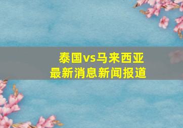 泰国vs马来西亚最新消息新闻报道