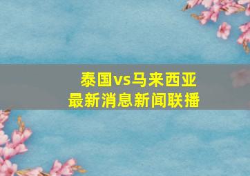 泰国vs马来西亚最新消息新闻联播