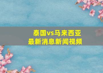 泰国vs马来西亚最新消息新闻视频