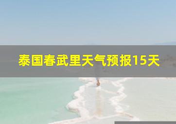 泰国春武里天气预报15天