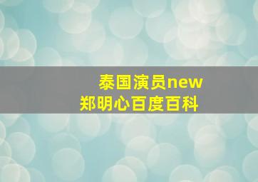 泰国演员new郑明心百度百科