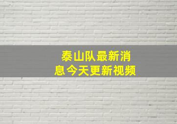 泰山队最新消息今天更新视频