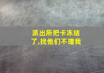 派出所把卡冻结了,找他们不理我