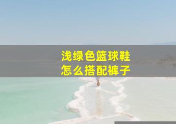 浅绿色篮球鞋怎么搭配裤子