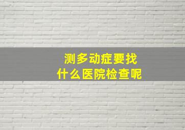 测多动症要找什么医院检查呢