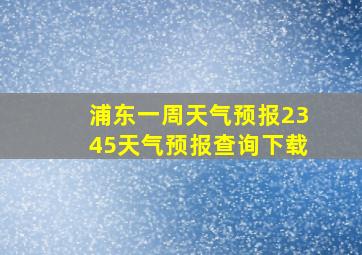 浦东一周天气预报2345天气预报查询下载