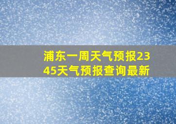 浦东一周天气预报2345天气预报查询最新