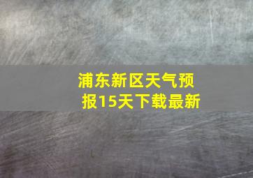 浦东新区天气预报15天下载最新