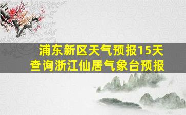 浦东新区天气预报15天查询浙江仙居气象台预报