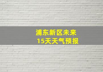 浦东新区未来15天天气预报