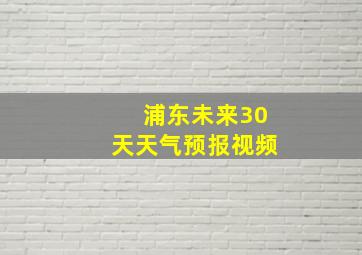 浦东未来30天天气预报视频