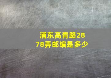 浦东高青路2878弄邮编是多少