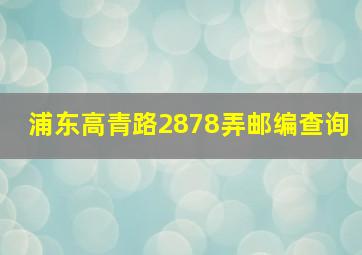 浦东高青路2878弄邮编查询