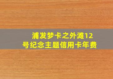 浦发梦卡之外滩12号纪念主题信用卡年费