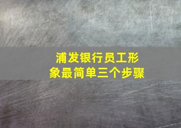 浦发银行员工形象最简单三个步骤