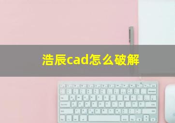 浩辰cad怎么破解