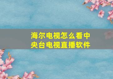 海尔电视怎么看中央台电视直播软件