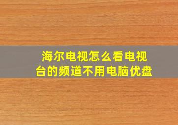 海尔电视怎么看电视台的频道不用电脑优盘