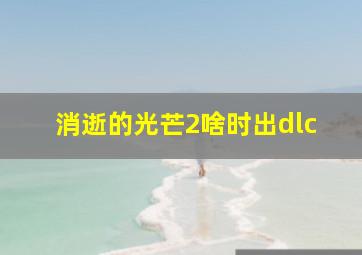 消逝的光芒2啥时出dlc