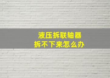 液压拆联轴器拆不下来怎么办