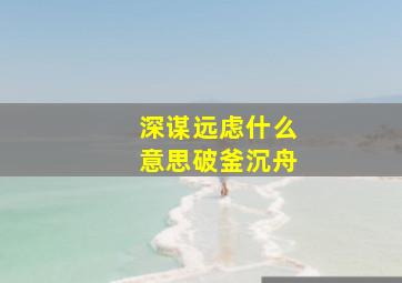 深谋远虑什么意思破釜沉舟