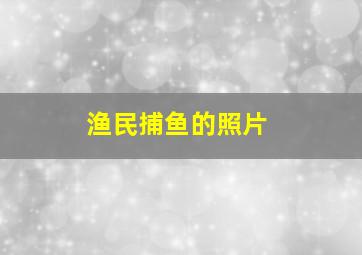 渔民捕鱼的照片