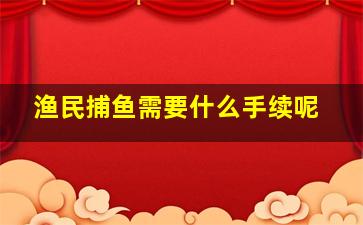 渔民捕鱼需要什么手续呢