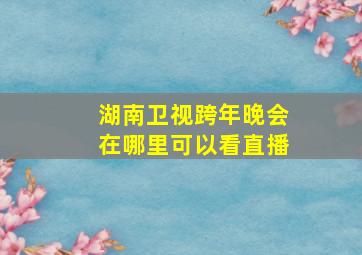 湖南卫视跨年晚会在哪里可以看直播