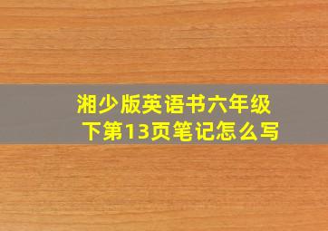 湘少版英语书六年级下第13页笔记怎么写