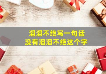 滔滔不绝写一句话没有滔滔不绝这个字