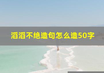 滔滔不绝造句怎么造50字