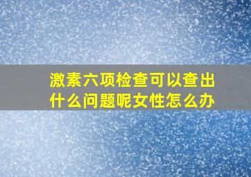 激素六项检查可以查出什么问题呢女性怎么办